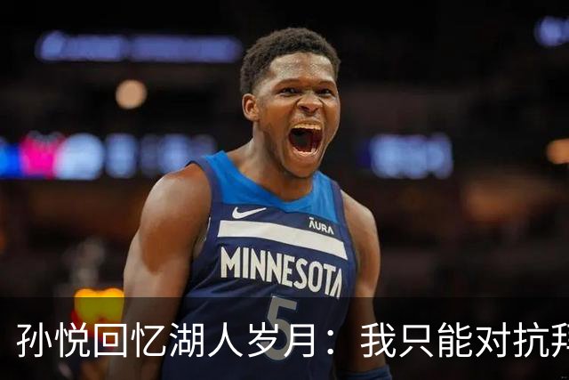孙悦回忆湖人岁月：我只能对抗拜纳姆，香农·布朗弹跳如飞