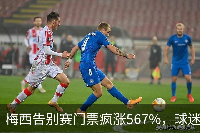 梅西告别赛门票疯涨567%，球迷愤怒指责网络红人操控市场
