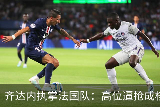 齐达内执掌法国队：高位逼抢成核心战术新风向